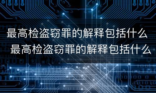 最高检盗窃罪的解释包括什么 最高检盗窃罪的解释包括什么案件