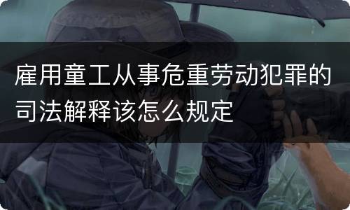 雇用童工从事危重劳动犯罪的司法解释该怎么规定