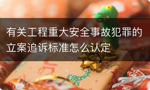 有关工程重大安全事故犯罪的立案追诉标准怎么认定