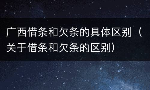 广西借条和欠条的具体区别（关于借条和欠条的区别）