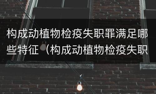构成动植物检疫失职罪满足哪些特征（构成动植物检疫失职罪满足哪些特征要求）