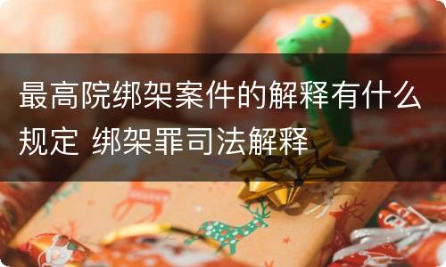 最高院绑架案件的解释有什么规定 绑架罪司法解释