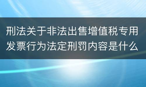 刑法关于非法出售增值税专用发票行为法定刑罚内容是什么
