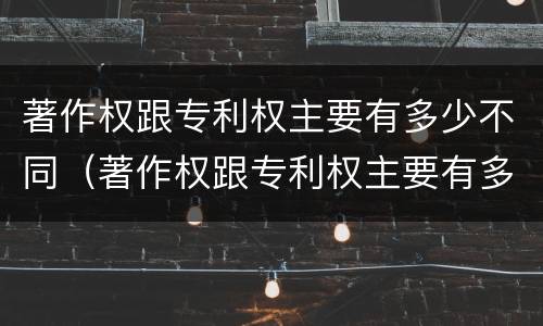 著作权跟专利权主要有多少不同（著作权跟专利权主要有多少不同的特点）
