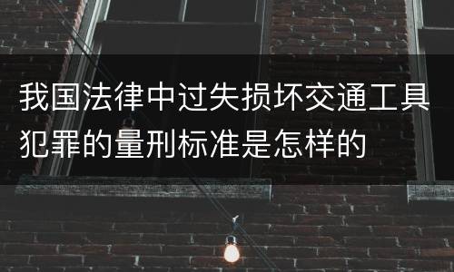我国法律中过失损坏交通工具犯罪的量刑标准是怎样的
