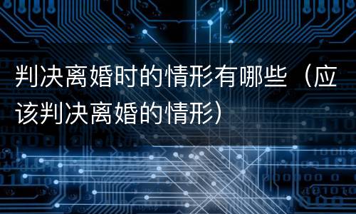 判决离婚时的情形有哪些（应该判决离婚的情形）