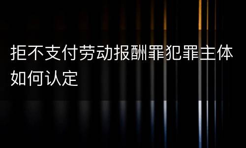 拒不支付劳动报酬罪犯罪主体如何认定