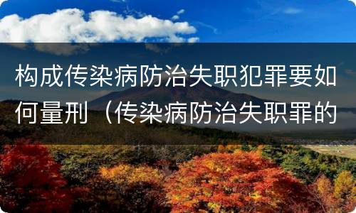 构成传染病防治失职犯罪要如何量刑（传染病防治失职罪的构成要件）