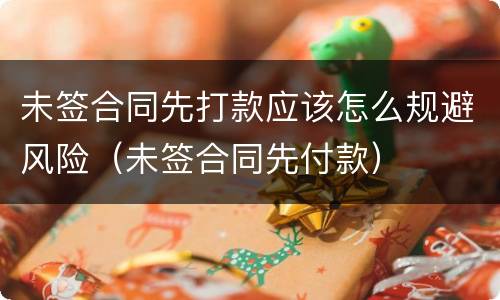 未签合同先打款应该怎么规避风险（未签合同先付款）