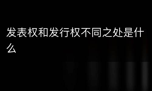 发表权和发行权不同之处是什么