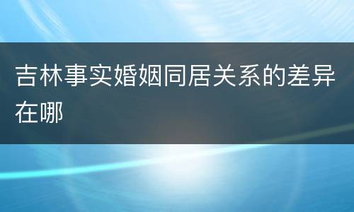 吉林事实婚姻同居关系的差异在哪