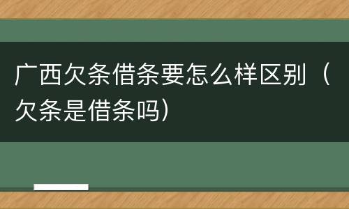 广西欠条借条要怎么样区别（欠条是借条吗）