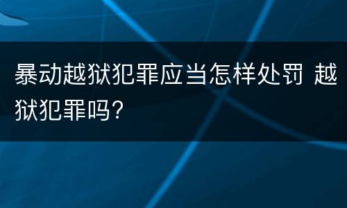 暴动越狱犯罪应当怎样处罚 越狱犯罪吗?