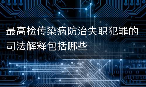 最高检传染病防治失职犯罪的司法解释包括哪些