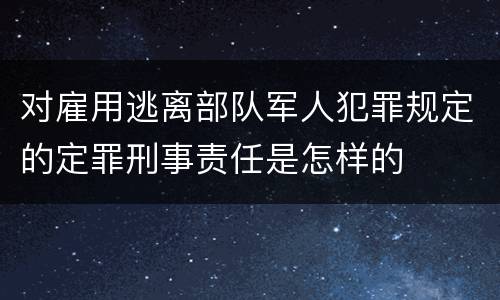 对雇用逃离部队军人犯罪规定的定罪刑事责任是怎样的