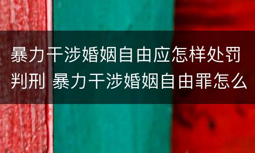 暴力干涉婚姻自由应怎样处罚判刑 暴力干涉婚姻自由罪怎么判刑