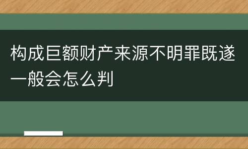 构成巨额财产来源不明罪既遂一般会怎么判