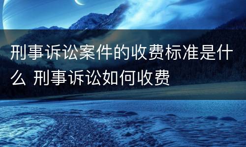 刑事诉讼案件的收费标准是什么 刑事诉讼如何收费