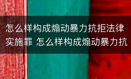 怎么样构成煽动暴力抗拒法律实施罪 怎么样构成煽动暴力抗拒法律实施罪行