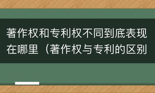 著作权和专利权不同到底表现在哪里（著作权与专利的区别）
