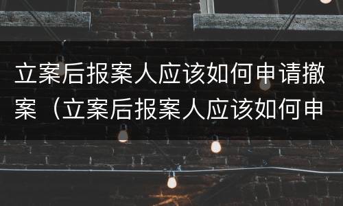 立案后报案人应该如何申请撤案（立案后报案人应该如何申请撤案呢）