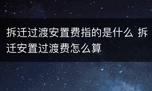 拆迁过渡安置费指的是什么 拆迁安置过渡费怎么算