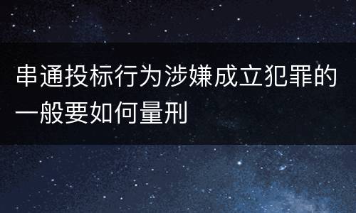 串通投标行为涉嫌成立犯罪的一般要如何量刑