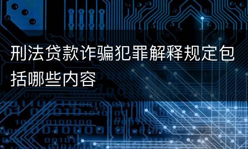 刑法贷款诈骗犯罪解释规定包括哪些内容