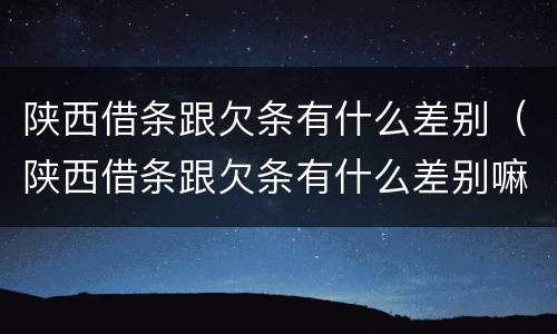 陕西借条跟欠条有什么差别（陕西借条跟欠条有什么差别嘛）