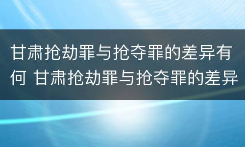 甘肃抢劫罪与抢夺罪的差异有何 甘肃抢劫罪与抢夺罪的差异有何不同