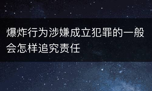 爆炸行为涉嫌成立犯罪的一般会怎样追究责任