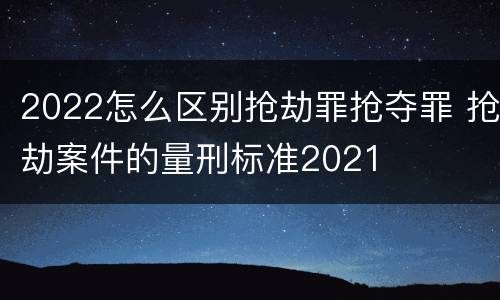 2022怎么区别抢劫罪抢夺罪 抢劫案件的量刑标准2021