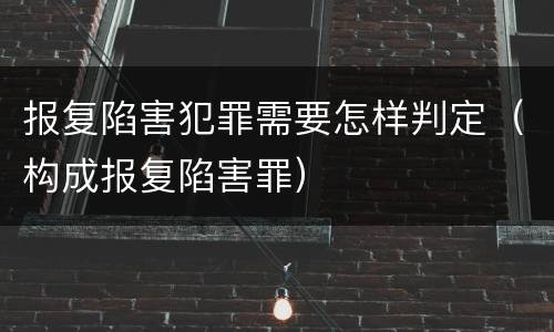 报复陷害犯罪需要怎样判定（构成报复陷害罪）