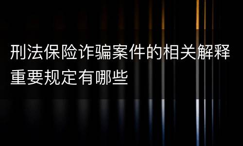 刑法保险诈骗案件的相关解释重要规定有哪些