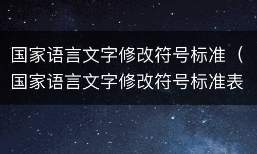 国家语言文字修改符号标准（国家语言文字修改符号标准表格）