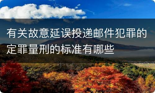 有关故意延误投递邮件犯罪的定罪量刑的标准有哪些