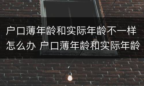 户口薄年龄和实际年龄不一样怎么办 户口薄年龄和实际年龄不一样怎么办理