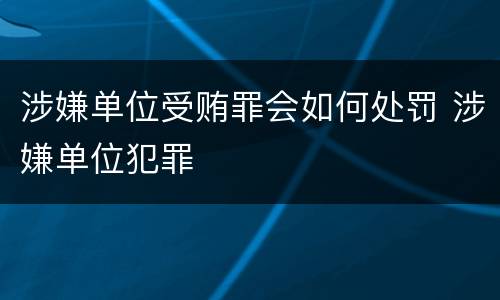 涉嫌单位受贿罪会如何处罚 涉嫌单位犯罪