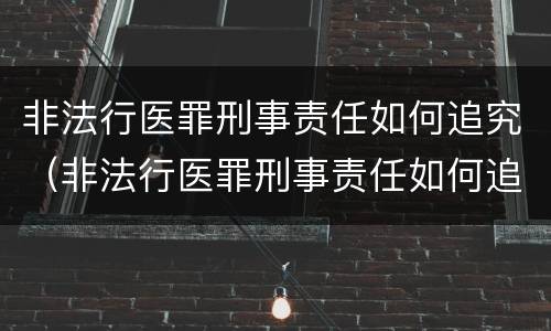 非法行医罪刑事责任如何追究（非法行医罪刑事责任如何追究的）
