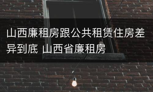 山西廉租房跟公共租赁住房差异到底 山西省廉租房