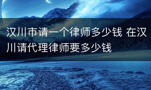 汉川市请一个律师多少钱 在汉川请代理律师要多少钱