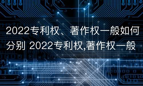 2022专利权、著作权一般如何分别 2022专利权,著作权一般如何分别转让