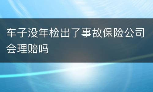 车子没年检出了事故保险公司会理赔吗