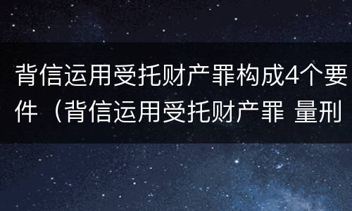 背信运用受托财产罪构成4个要件（背信运用受托财产罪 量刑）