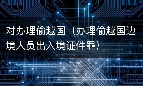 对办理偷越国（办理偷越国边境人员出入境证件罪）
