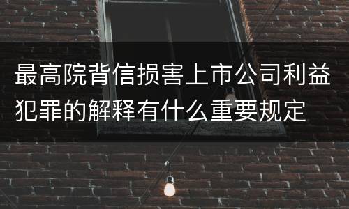 最高院背信损害上市公司利益犯罪的解释有什么重要规定