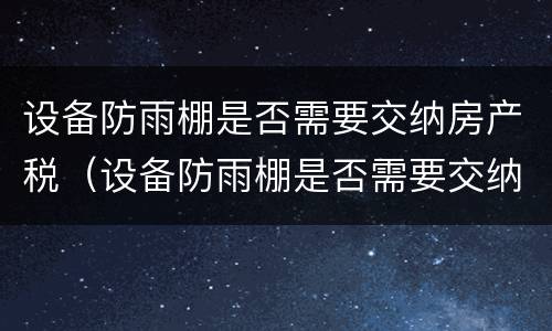 设备防雨棚是否需要交纳房产税（设备防雨棚是否需要交纳房产税呢）