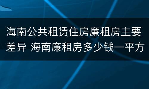 海南公共租赁住房廉租房主要差异 海南廉租房多少钱一平方