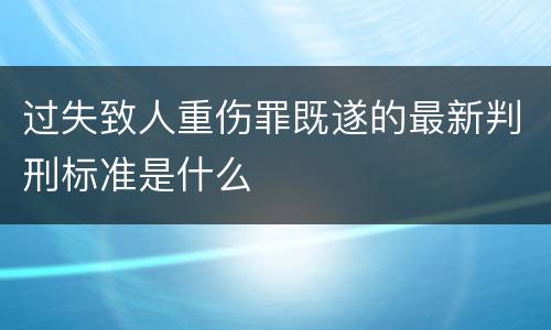 过失致人重伤罪既遂的最新判刑标准是什么
