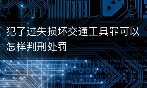 犯了过失损坏交通工具罪可以怎样判刑处罚